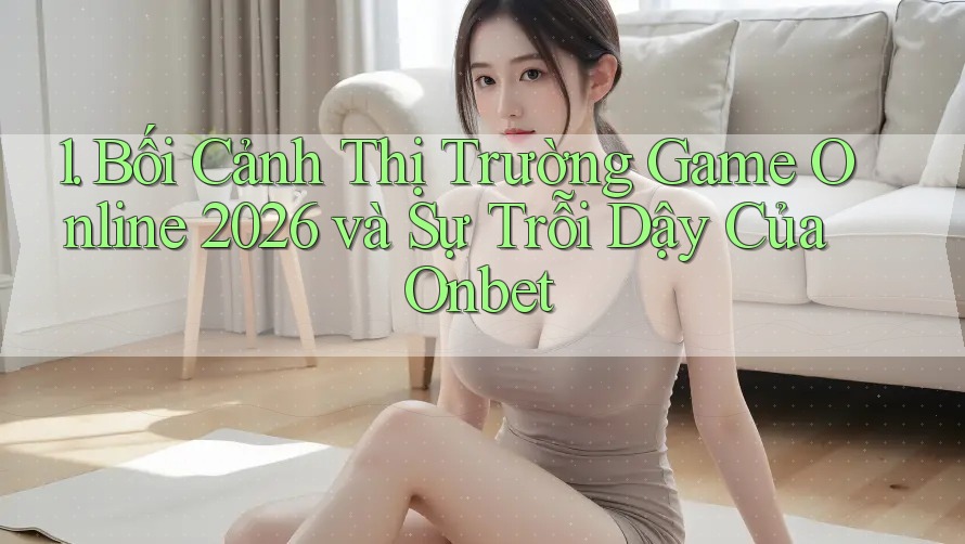 1. Bối Cảnh Thị Trường Game Online 2026 và Sự Trỗi Dậy Của Onbet
