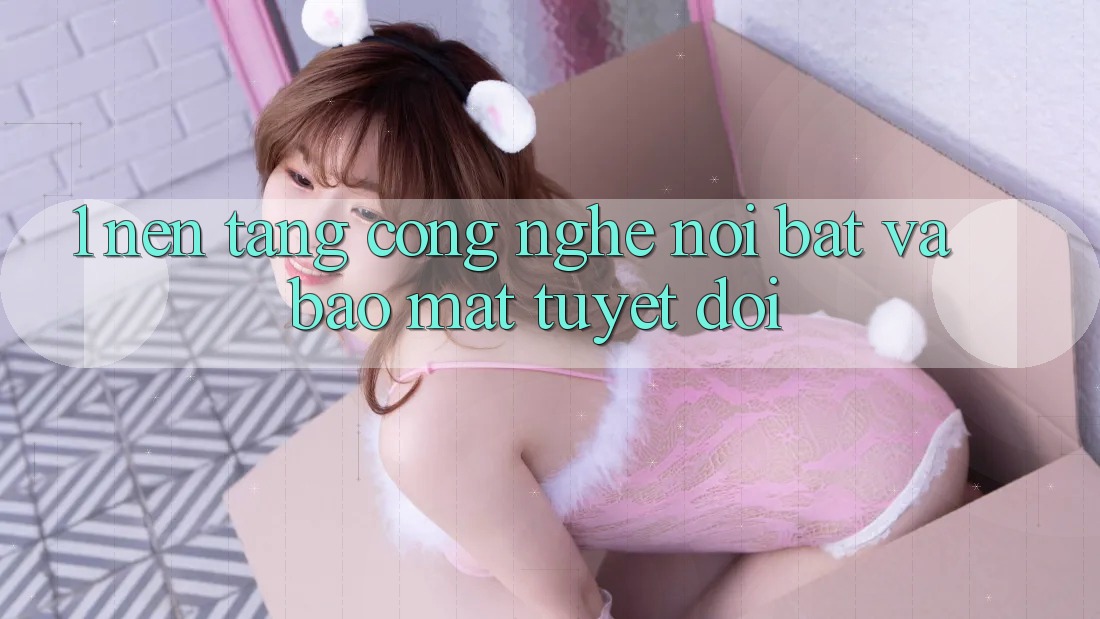 1. Nền Tảng Công Nghệ nổi bật và Bảo Mật Tuyệt Đối