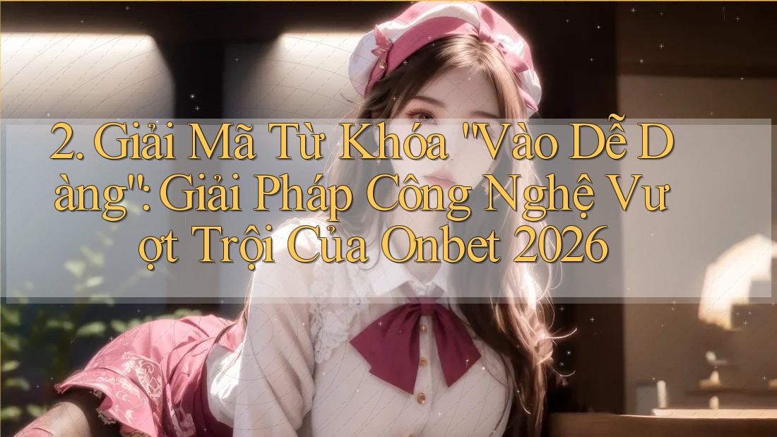 2. Giải Mã Từ Khóa “Vào Dễ Dàng”: Giải Pháp Công Nghệ Vượt Trội Của Onbet 2026