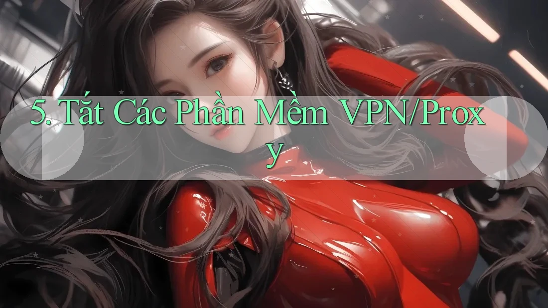5. Tắt Các Phần Mềm VPN/Proxy