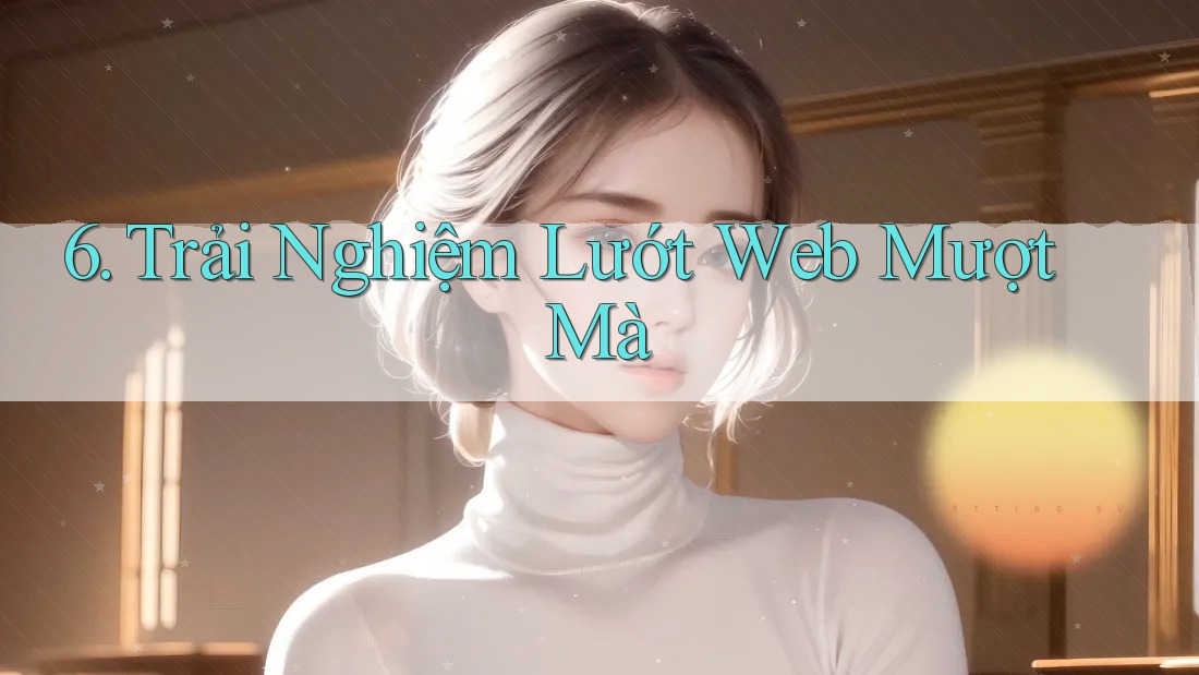 6. Trải Nghiệm Lướt Web Mượt Mà