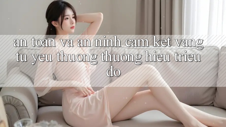 An Toàn Và An ninh: Cam Kết Vàng Từ Yêu thương thương Hiệu Triệu Đô