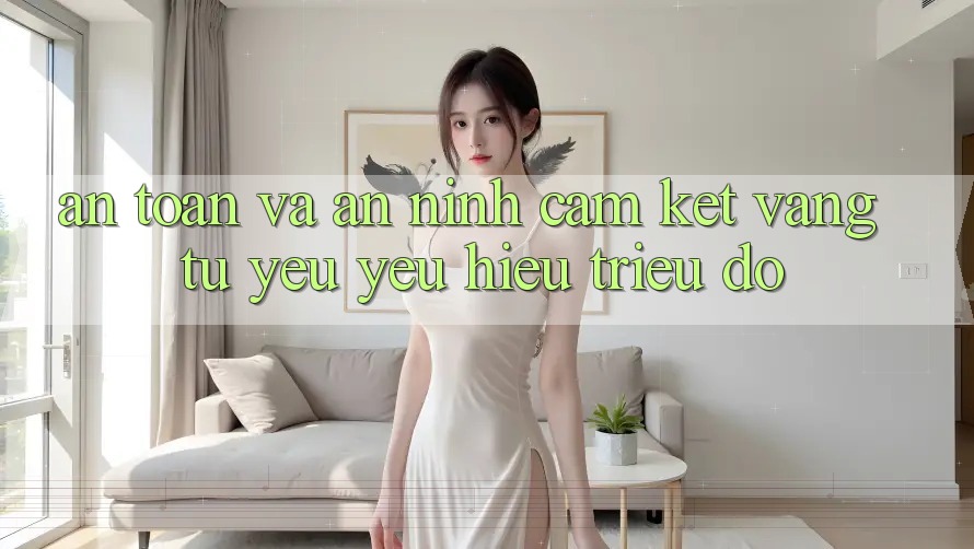 An toàn Và An ninh: Cam Kết Vàng Từ Yêu yêu Hiệu Triệu Đô