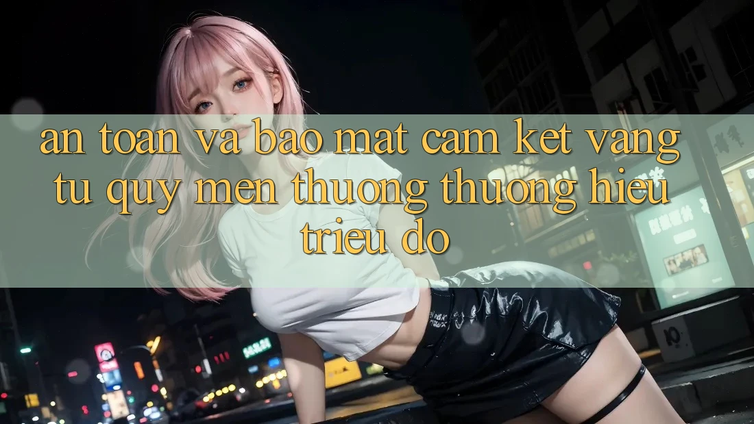 An Toàn Và Bảo Mật: Cam Kết Vàng Từ Quý mến thương thương Hiệu Triệu Đô