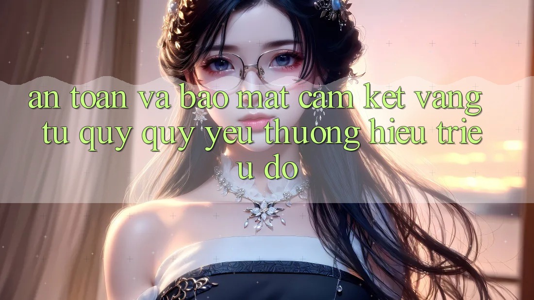 An Toàn Và Bảo Mật: Cam Kết Vàng Từ Quý quý yêu thương Hiệu Triệu Đô