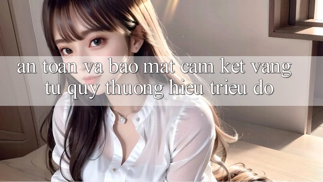An Toàn Và Bảo Mật: Cam Kết Vàng Từ Quý thương Hiệu Triệu Đô