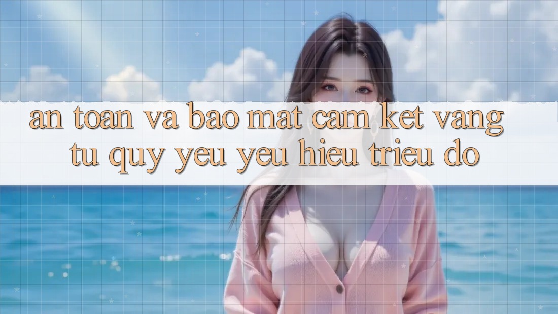 An Toàn Và Bảo Mật: Cam Kết Vàng Từ Quý yêu yêu Hiệu Triệu Đô