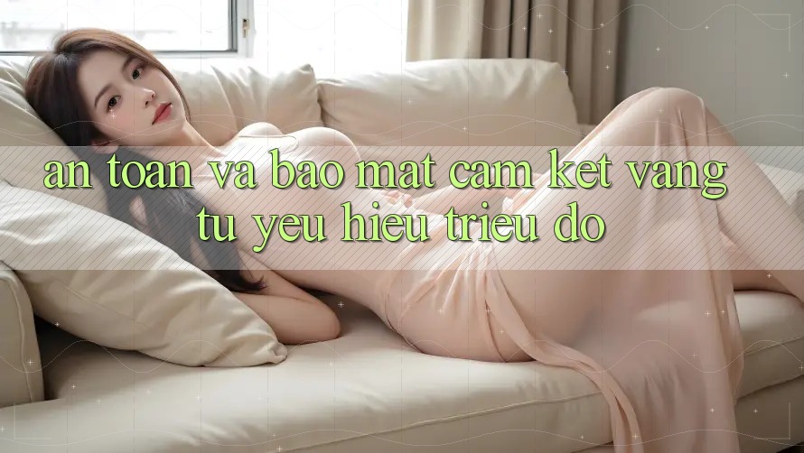 An Toàn Và Bảo Mật: Cam Kết Vàng Từ Yêu Hiệu Triệu Đô