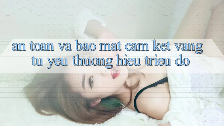 An Toàn Và Bảo Mật: Cam Kết Vàng Từ Yêu thương Hiệu Triệu Đô