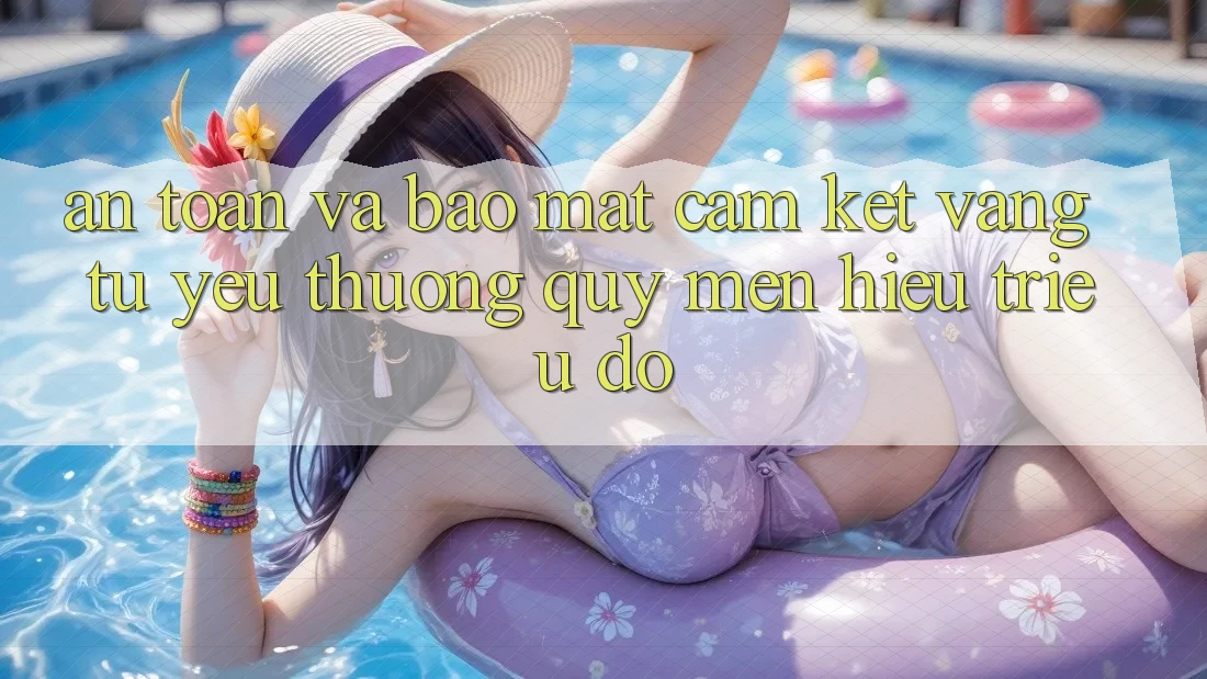 An Toàn Và Bảo Mật: Cam Kết Vàng Từ Yêu thương quý mến Hiệu Triệu Đô