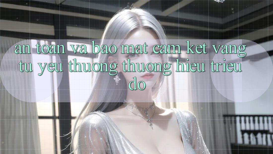 An toàn Và Bảo Mật: Cam Kết Vàng Từ Yêu thương thương Hiệu Triệu Đô