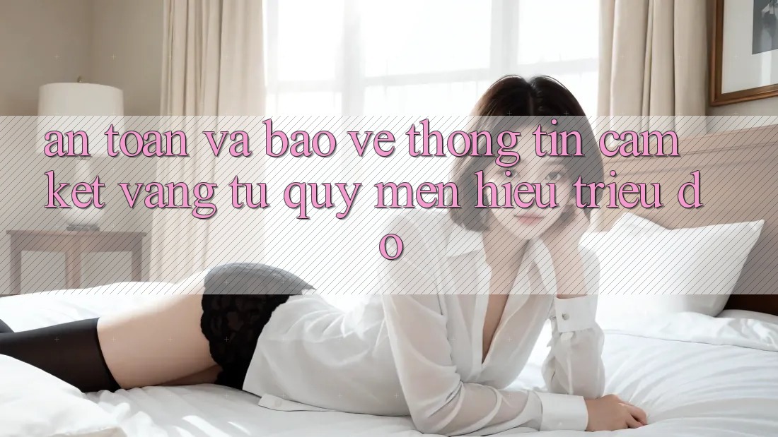 An Toàn Và Bảo vệ thông tin: Cam Kết Vàng Từ Quý mến Hiệu Triệu Đô