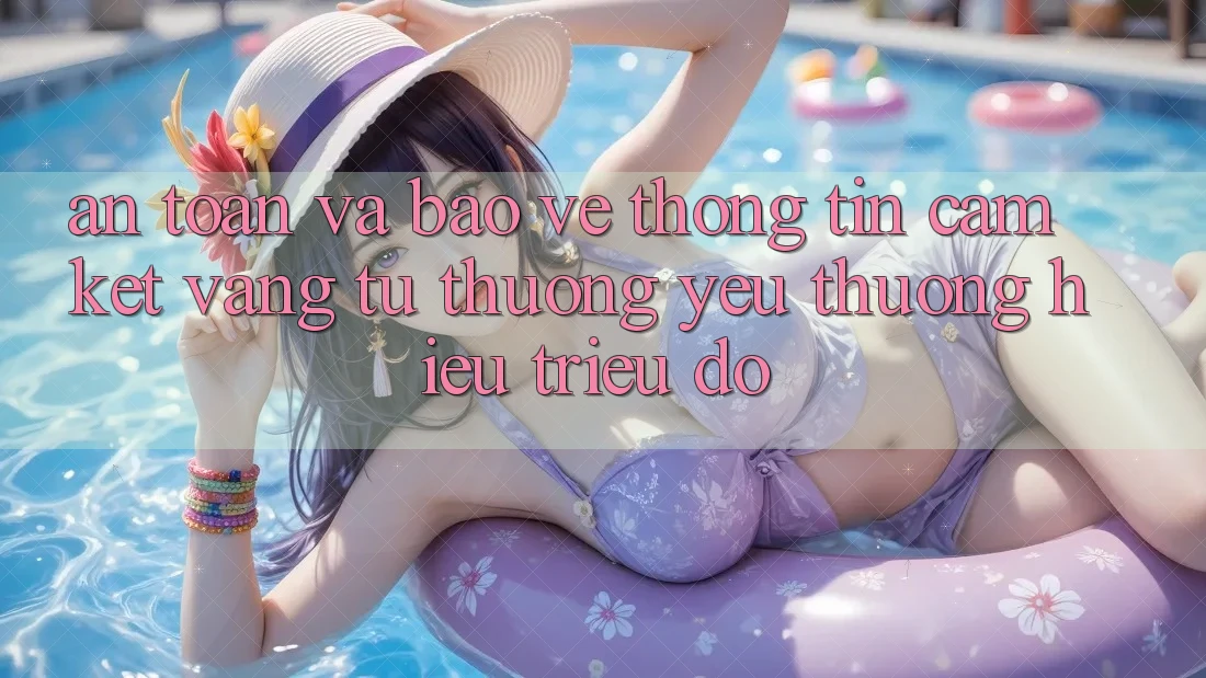An Toàn Và Bảo vệ thông tin: Cam Kết Vàng Từ Thương yêu thương Hiệu Triệu Đô