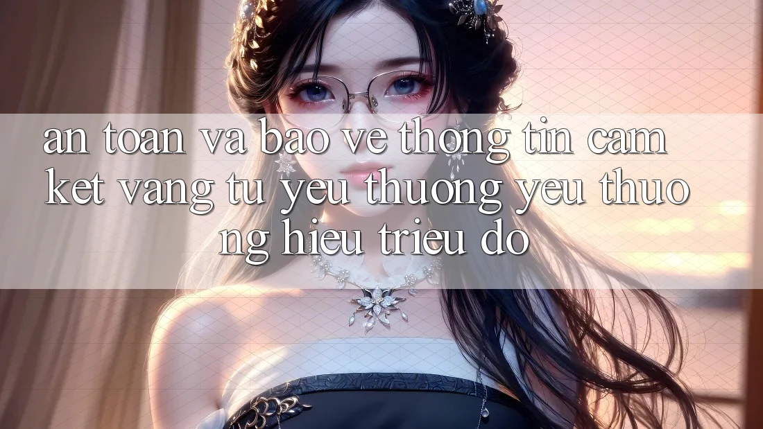 An Toàn Và Bảo vệ thông tin: Cam Kết Vàng Từ Yêu thương yêu thương Hiệu Triệu Đô