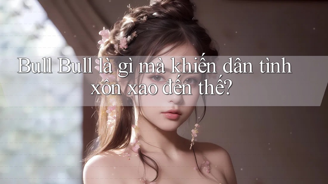 Bull Bull là gì mà khiến dân tình xôn xao đến thế?
