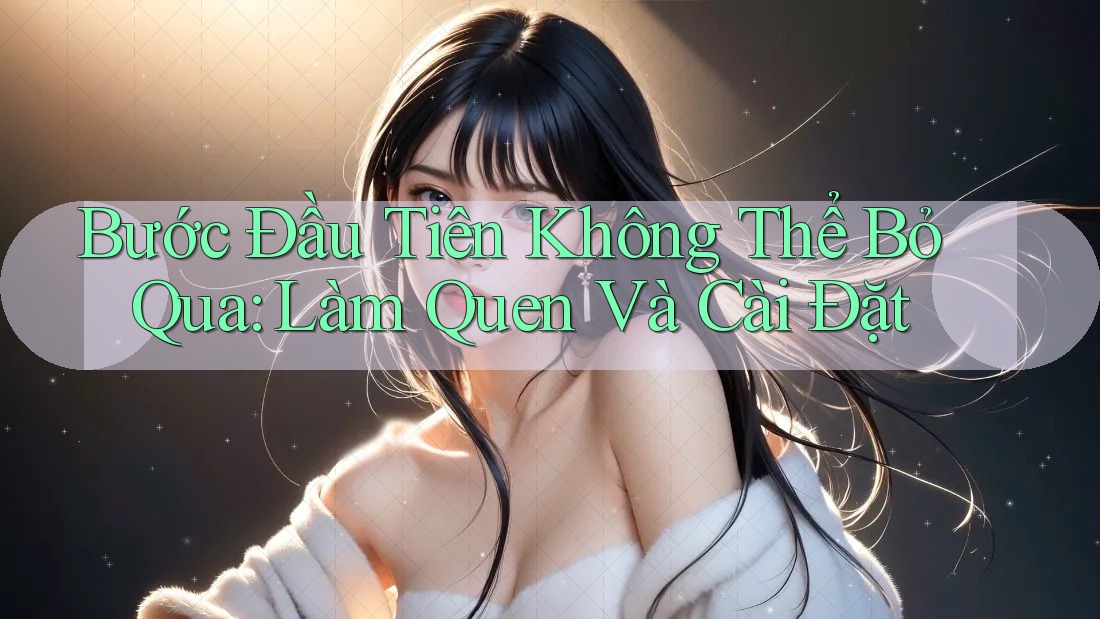 Bước Đầu Tiên Không Thể Bỏ Qua: Làm Quen Và Cài Đặt