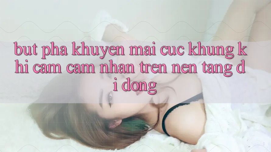 Bứt Phá Khuyến Mãi Cực Khủng Khi Cảm cảm nhận Trên Nền tảng di động