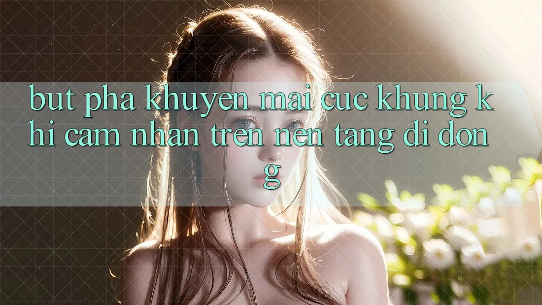 Bứt Phá Khuyến Mãi Cực Khủng Khi Cảm nhận Trên Nền tảng di động