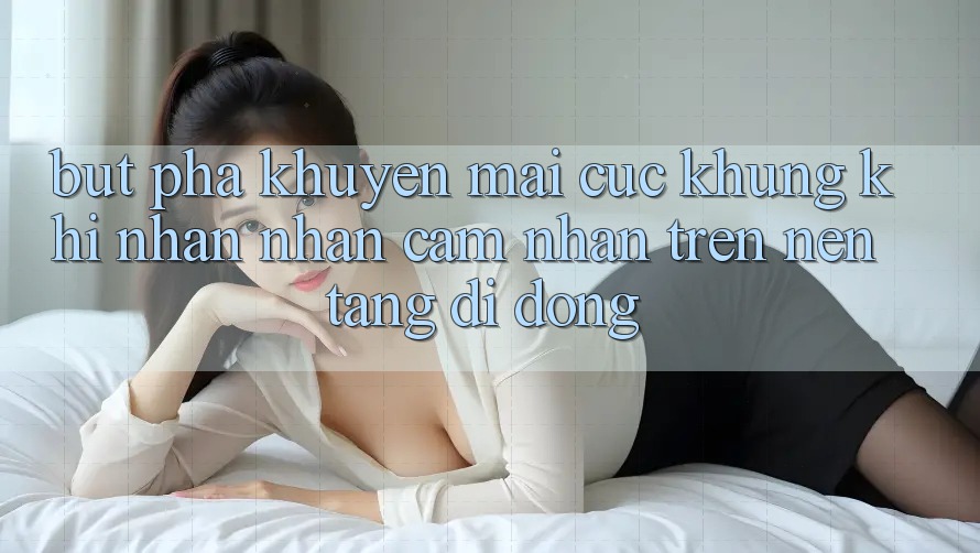Bứt Phá Khuyến Mãi Cực Khủng Khi Nhận nhận cảm nhận Trên Nền tảng di động
