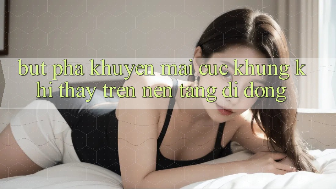 Bứt Phá Khuyến Mãi Cực Khủng Khi Thấy Trên Nền tảng di động