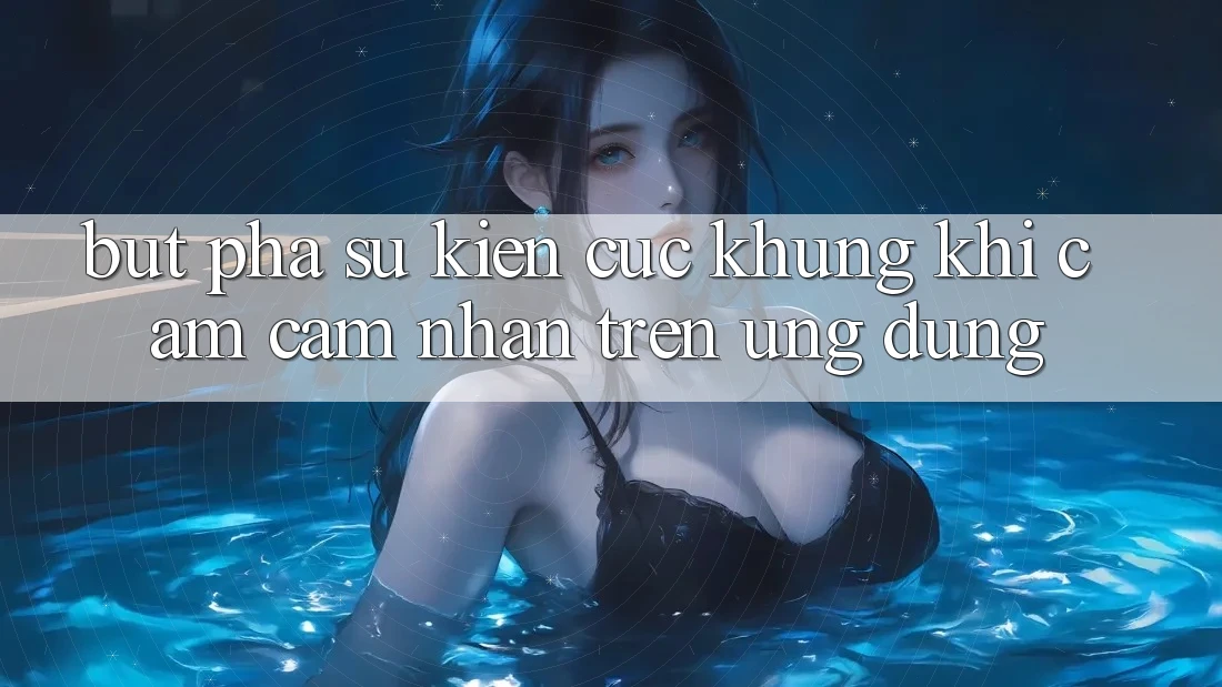 Bứt Phá Sự kiện Cực Khủng Khi Cảm cảm nhận Trên Ứng dụng