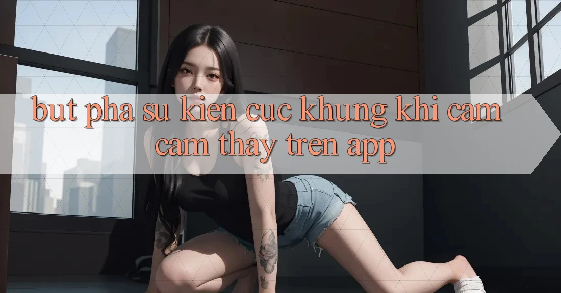 Bứt Phá Sự kiện Cực Khủng Khi Cảm cảm thấy Trên App