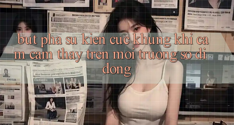 Bứt Phá Sự kiện Cực Khủng Khi Cảm cảm thấy Trên Môi trường số di động