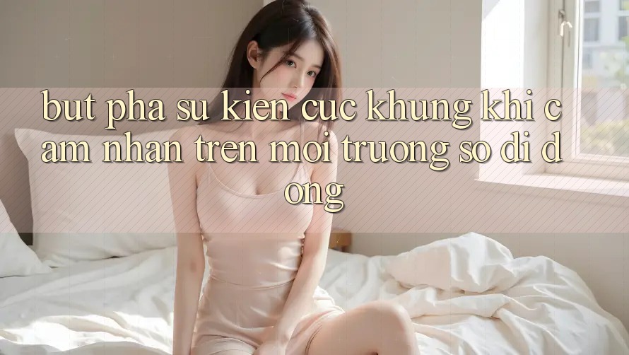 Bứt Phá Sự kiện Cực Khủng Khi Cảm nhận Trên Môi trường số di động