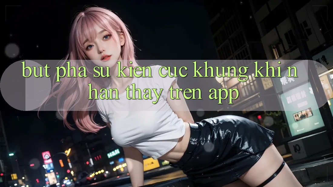 Bứt Phá Sự kiện Cực Khủng Khi Nhận thấy Trên App