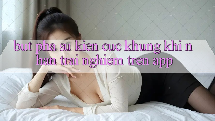 Bứt Phá Sự kiện Cực Khủng Khi Nhận trải nghiệm Trên App