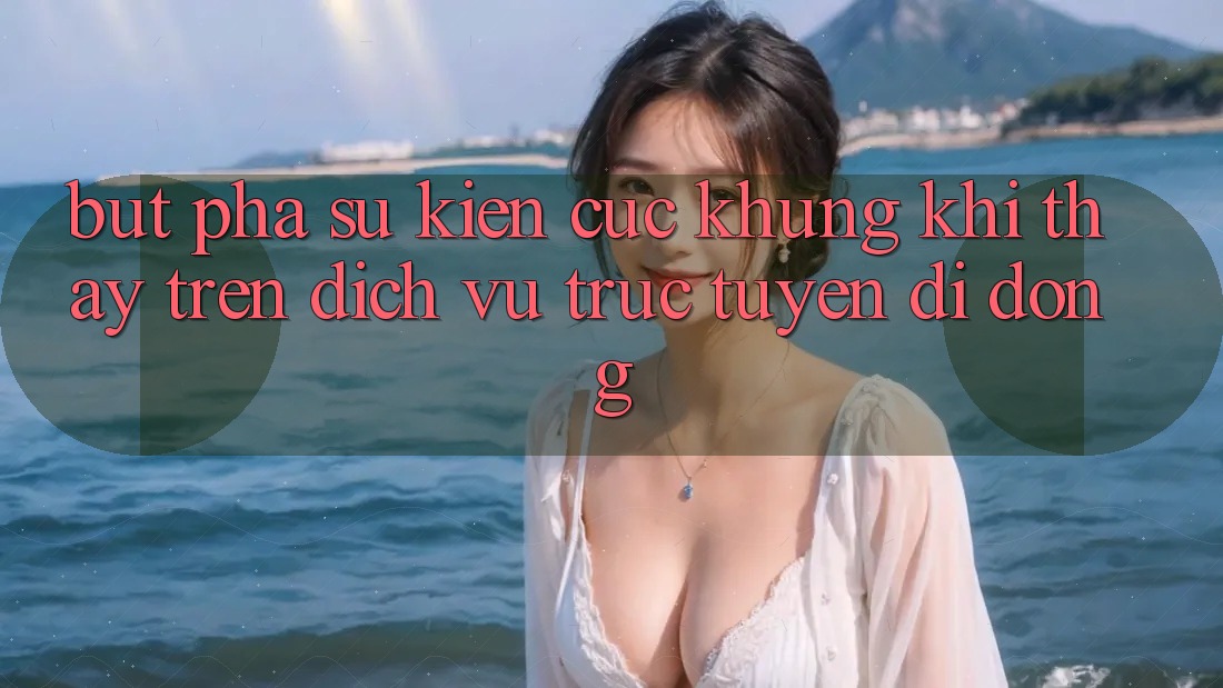 Bứt Phá Sự kiện Cực Khủng Khi Thấy Trên Dịch vụ trực tuyến di động