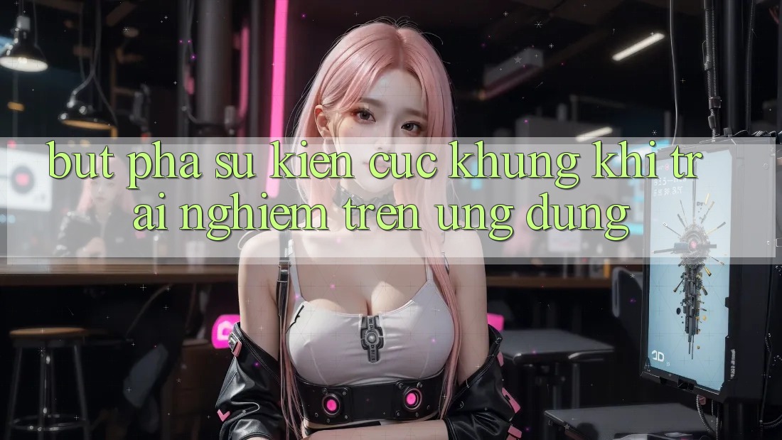 Bứt Phá Sự kiện Cực Khủng Khi Trải Nghiệm Trên Ứng dụng