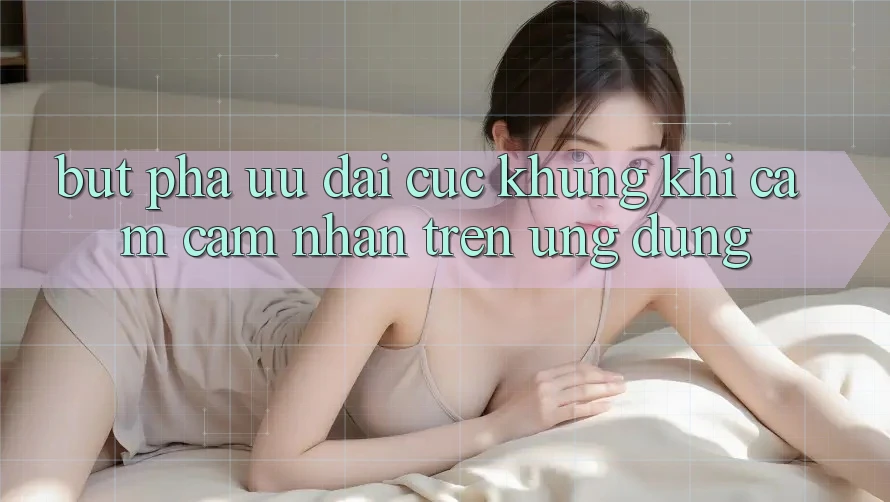 Bứt Phá Ưu đãi Cực Khủng Khi Cảm cảm nhận Trên Ứng dụng