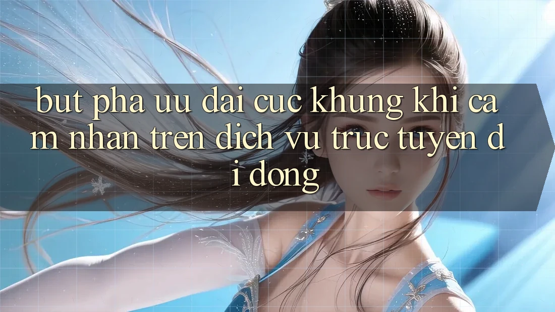 Bứt Phá Ưu đãi Cực Khủng Khi Cảm nhận Trên Dịch vụ trực tuyến di động