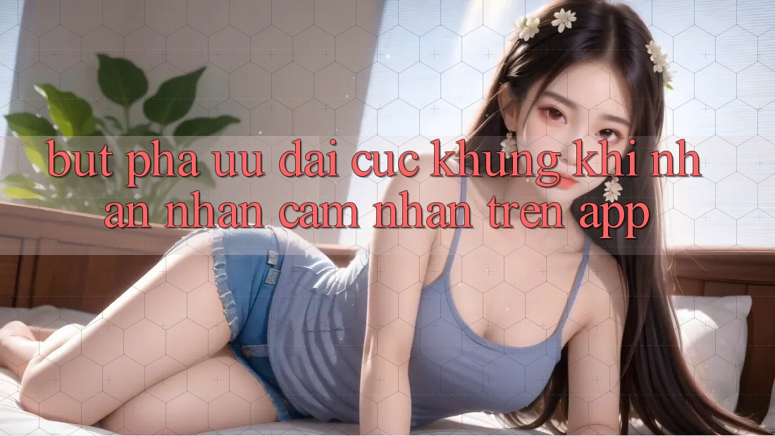 Bứt Phá Ưu đãi Cực Khủng Khi Nhận nhận cảm nhận Trên App