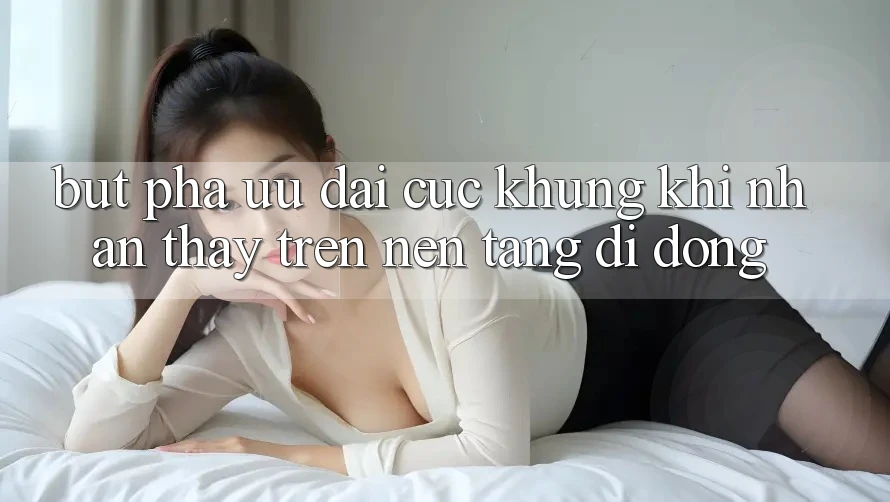 Bứt Phá Ưu đãi Cực Khủng Khi Nhận thấy Trên Nền tảng di động