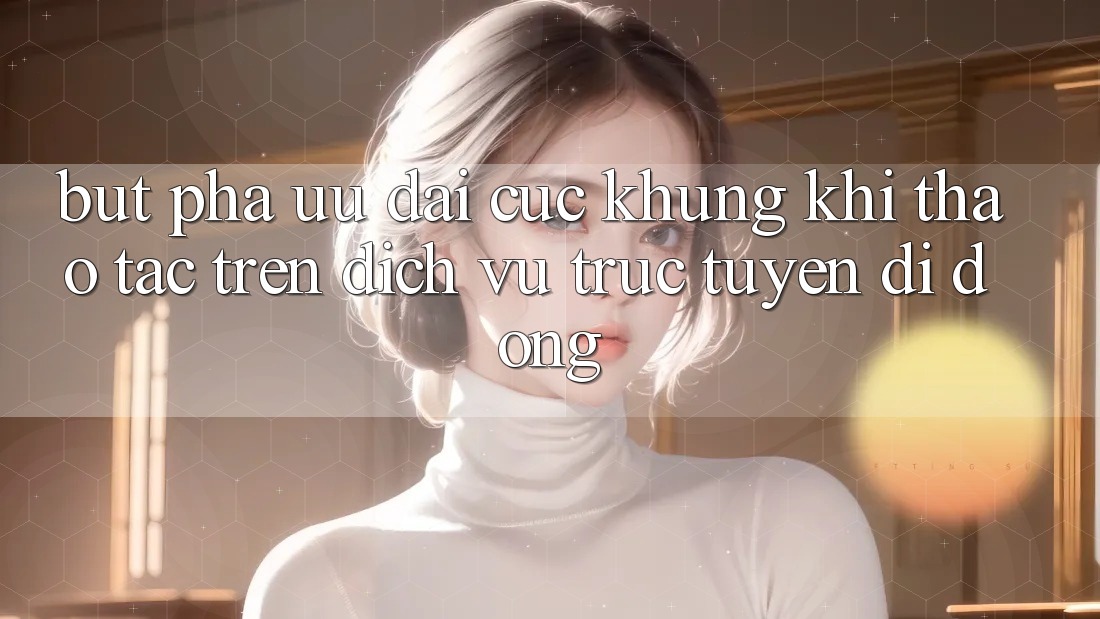 Bứt Phá Ưu đãi Cực Khủng Khi Thao tác Trên Dịch vụ trực tuyến di động