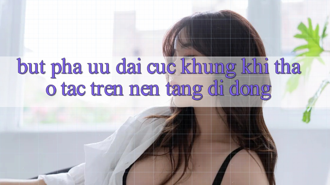 Bứt Phá Ưu đãi Cực Khủng Khi Thao tác Trên Nền tảng di động