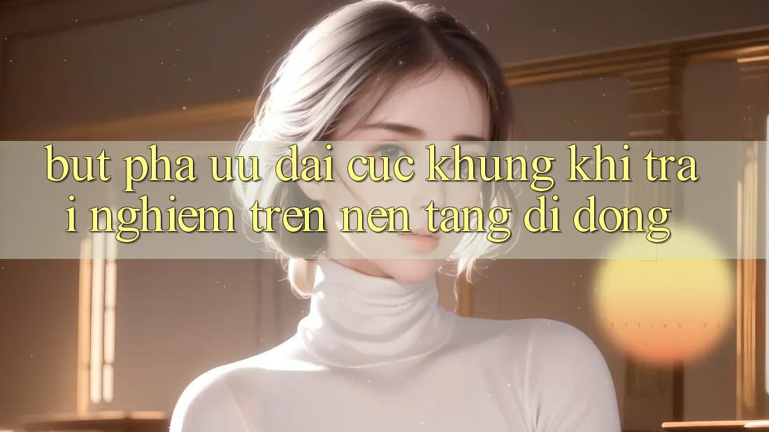 Bứt Phá Ưu đãi Cực Khủng Khi Trải Nghiệm Trên Nền tảng di động