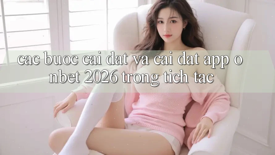 Các bước Cài đặt Và Cài Đặt App Onbet 2026 Trong tích tắc