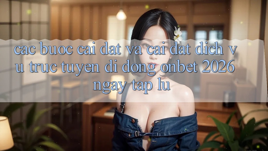 Các bước Cài đặt Và Cài Đặt Dịch vụ trực tuyến di động Onbet 2026 Ngay tắp lự