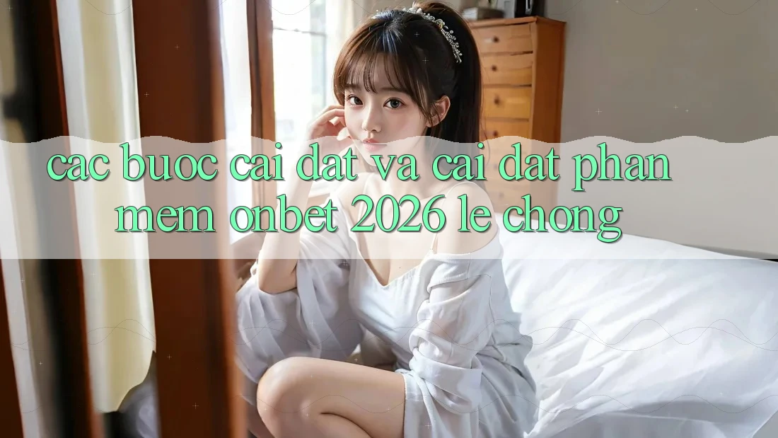 Các bước Cài đặt Và Cài Đặt Phần mềm Onbet 2026 Lẹ Chóng