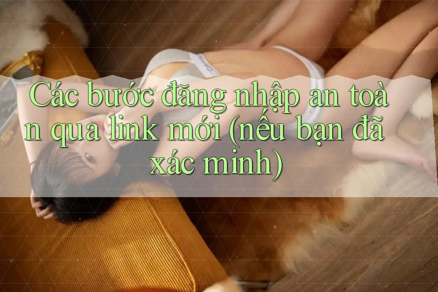 Các bước đăng nhập an toàn qua link mới (nếu bạn đã xác minh)