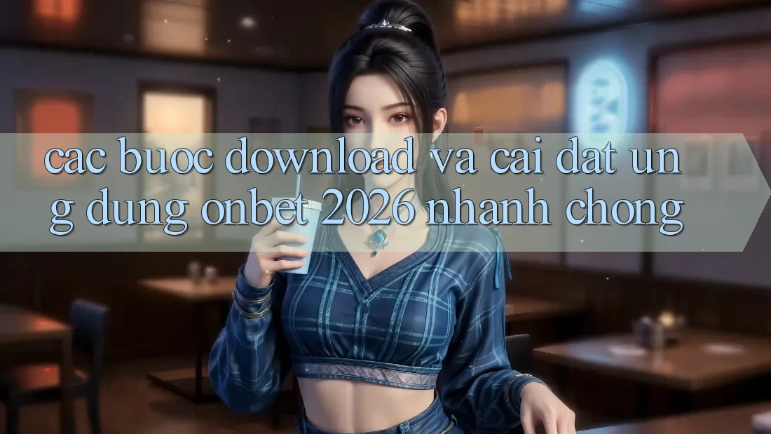 Các bước Download Và Cài Đặt Ứng dụng Onbet 2026 Nhanh Chóng
