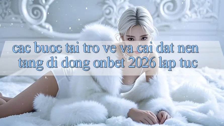 Các bước Tải trở về Và Cài Đặt Nền tảng di động Onbet 2026 Lập tức