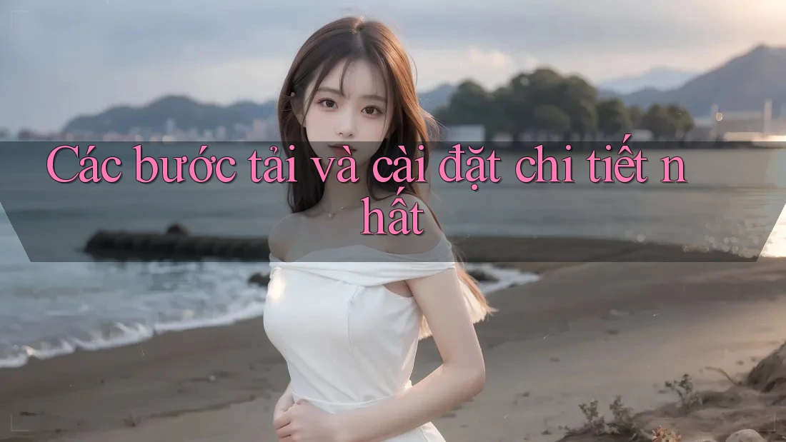 Các bước tải và cài đặt chi tiết nhất