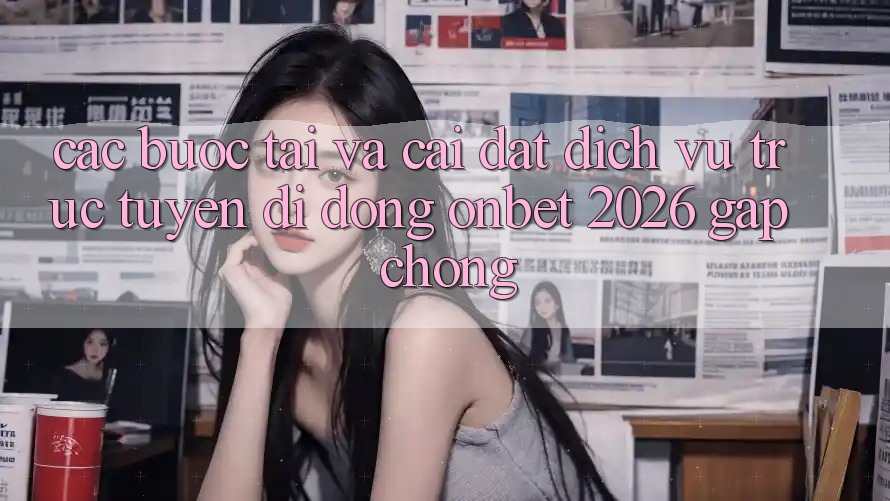 Các bước Tải Và Cài Đặt Dịch vụ trực tuyến di động Onbet 2026 Gấp Chóng
