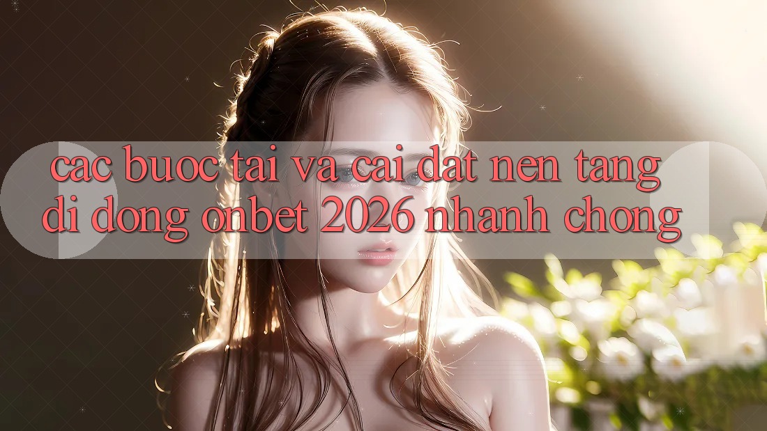 Các bước Tải Và Cài Đặt Nền tảng di động Onbet 2026 Nhanh chóng