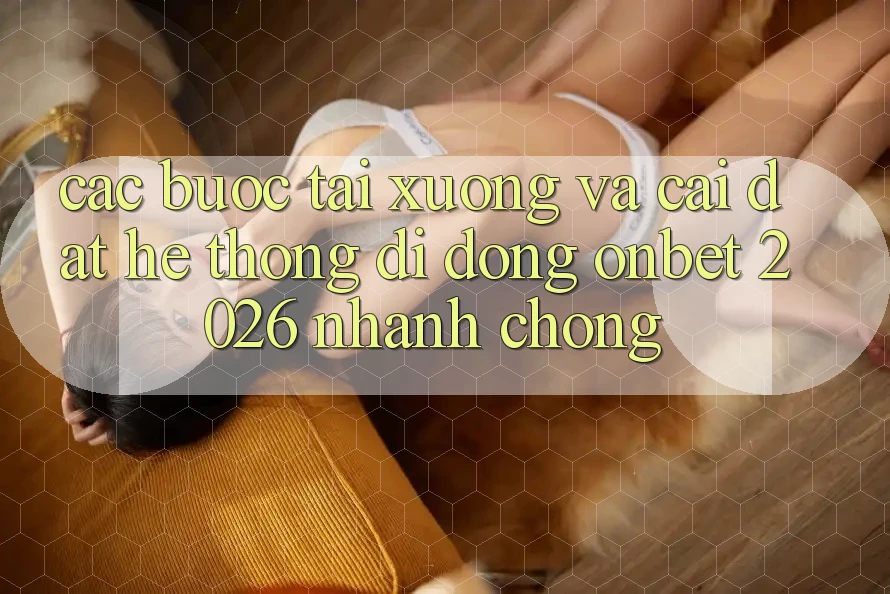 Các bước Tải xuống Và Cài Đặt Hệ thống di động Onbet 2026 Nhanh Chóng