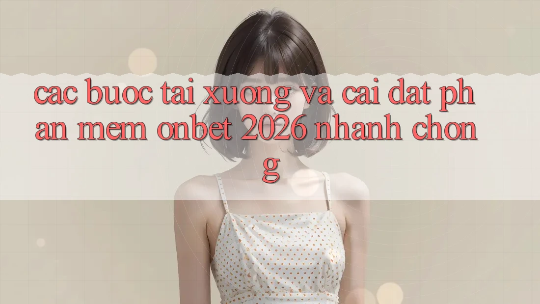 Các bước Tải xuống Và Cài Đặt Phần mềm Onbet 2026 Nhanh chóng